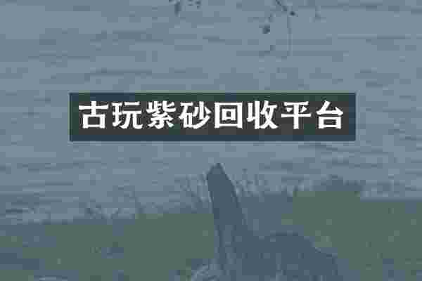 古玩紫砂回收平台