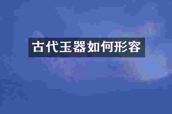 古代玉器如何形容