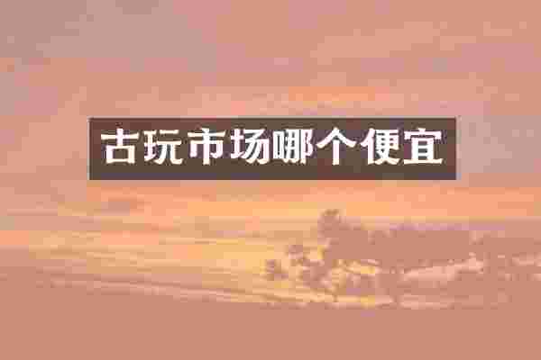 古玩市场哪个便宜