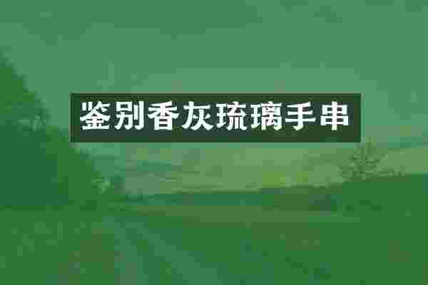 鉴别香灰琉璃手串