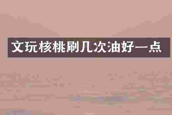 文玩核桃刷几次油好一点