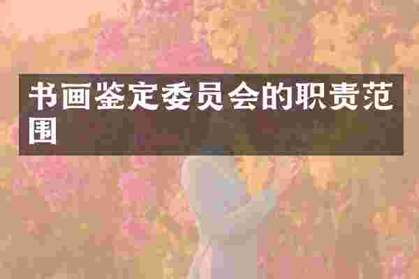 书画鉴定委员会的职责范围