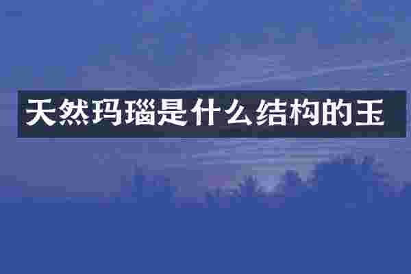 天然玛瑙是什么结构的玉