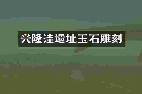 兴隆洼遗址玉石雕刻