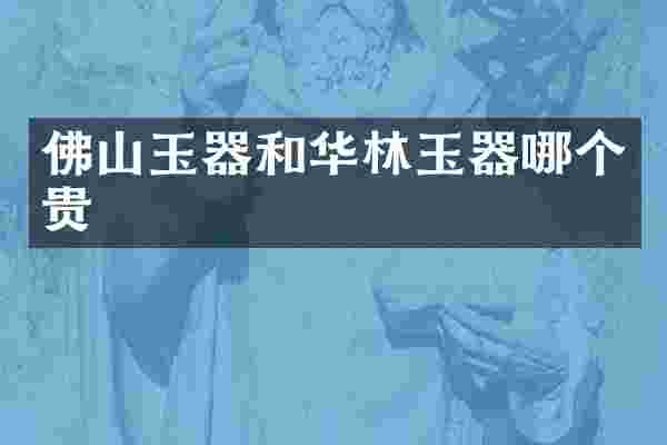 佛山玉器和华林玉器哪个贵