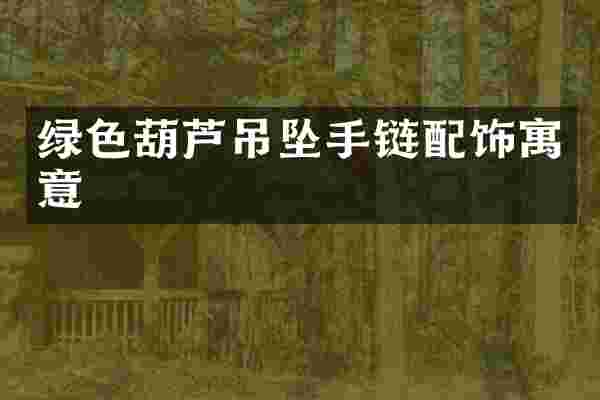 绿色葫芦吊坠手链配饰寓意