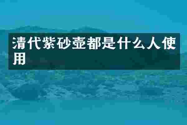 清代紫砂壶都是什么人使用