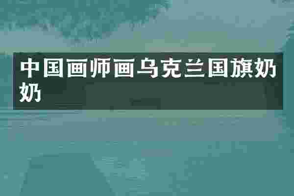 中国画师画乌克兰国旗奶奶