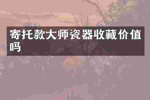 寄托款大师瓷器收藏价值吗