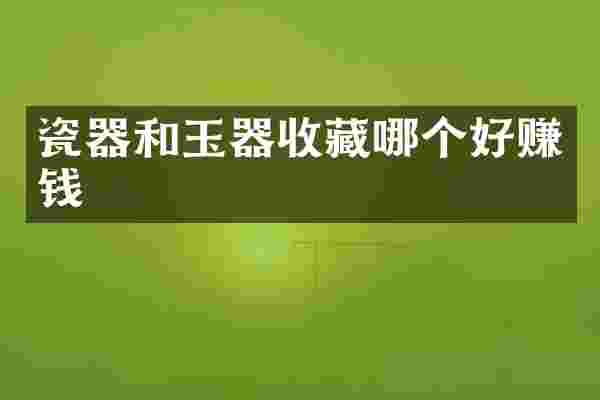 瓷器和玉器收藏哪个好赚钱