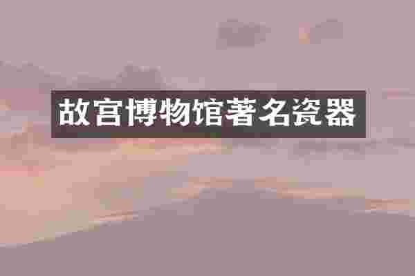 故宫博物馆著名瓷器