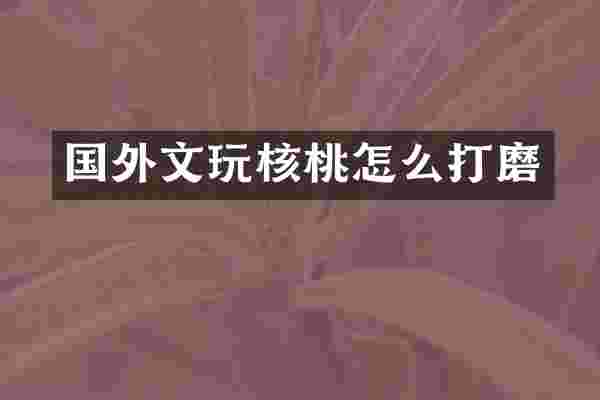 国外文玩核桃怎么打磨