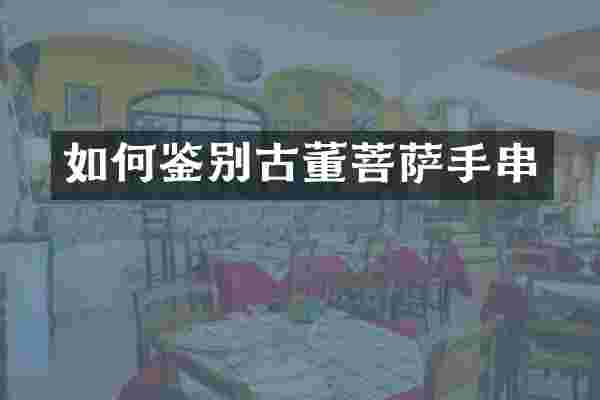 如何鉴别古董菩萨手串