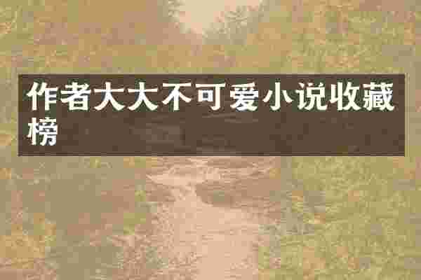 作者大大不可爱小说收藏榜