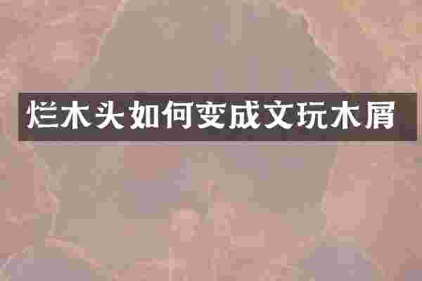 烂木头如何变成文玩木屑