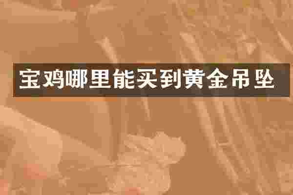 宝鸡哪里能买到黄金吊坠