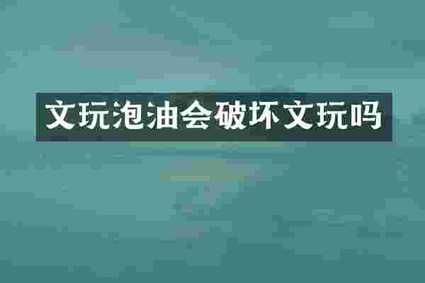 文玩泡油会破坏文玩吗