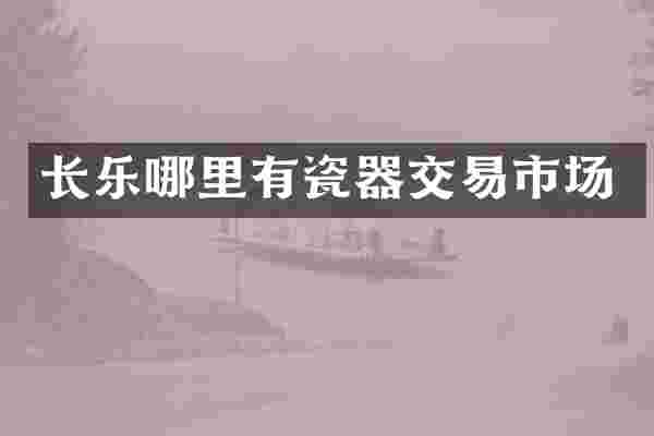 长乐哪里有瓷器交易市场