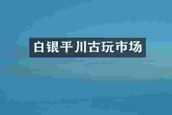 白银平川古玩市场