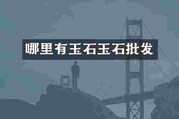 哪里有玉石玉石批发