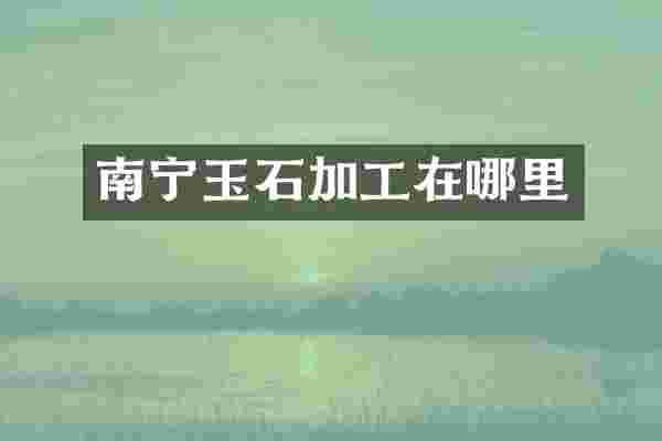 南宁玉石加工在哪里