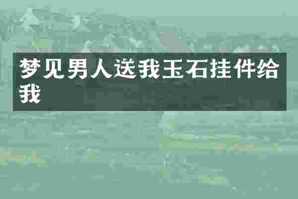 梦见男人送我玉石挂件给我