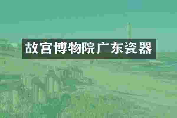 故宫博物院广东瓷器