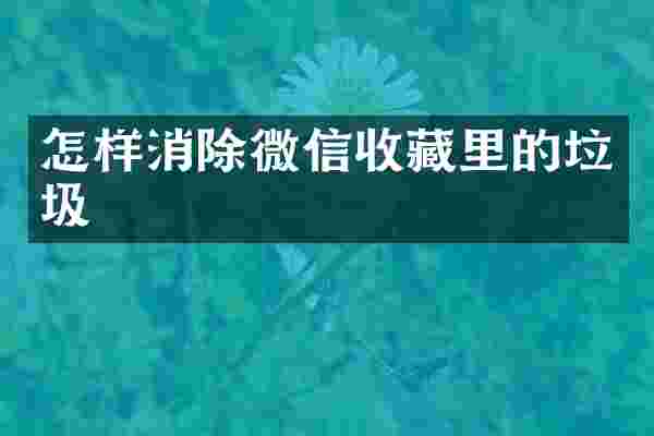 怎样消除微信收藏里的垃圾