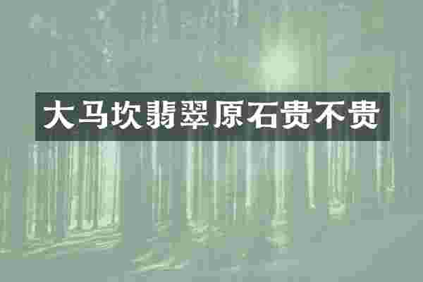 大马坎翡翠原石贵不贵