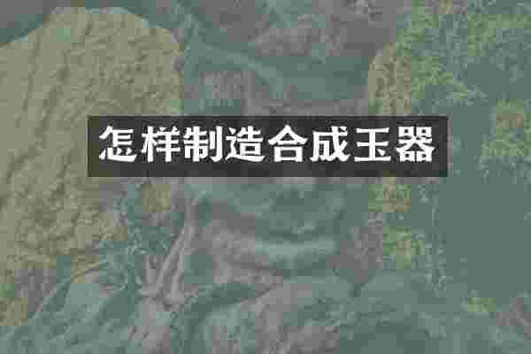 怎样制造合成玉器