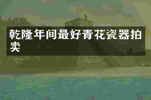 乾隆年间最好青花瓷器拍卖