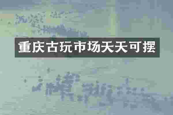 重庆古玩市场天天可摆