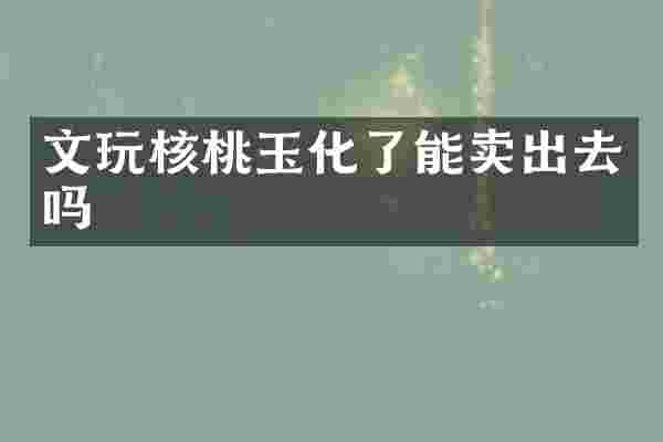 文玩核桃玉化了能卖出去吗