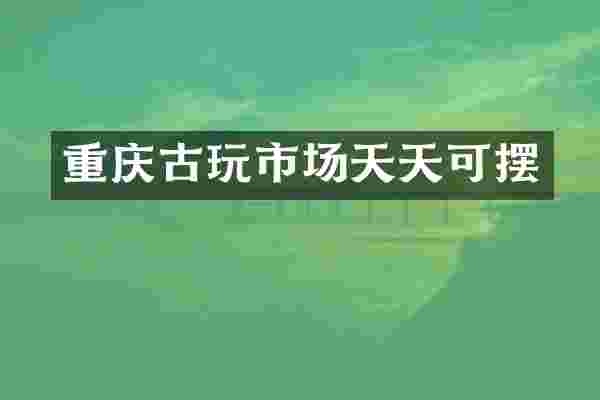 重庆古玩市场天天可摆
