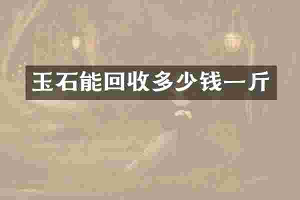 玉石能回收多少钱一斤