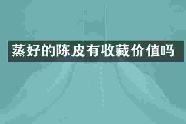蒸好的陈皮有收藏价值吗