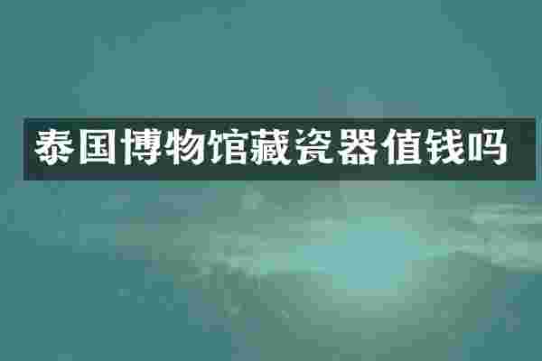 泰国博物馆藏瓷器值钱吗