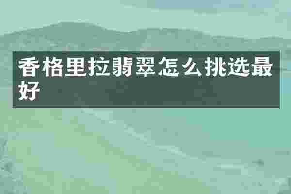 香格里拉翡翠怎么挑选最好