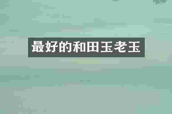 最好的和田玉老玉