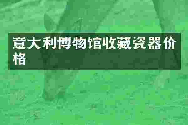 意大利博物馆收藏瓷器价格