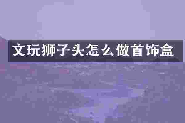 文玩狮子头怎么做首饰盒