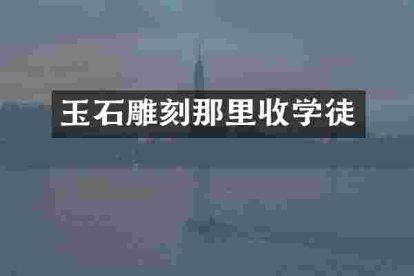 玉石雕刻那里收学徒
