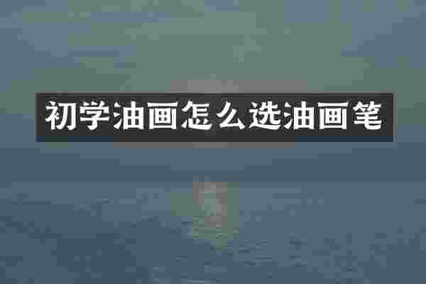 初学油画怎么选油画笔