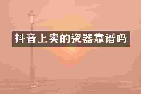 抖音上卖的瓷器靠谱吗