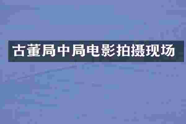 古董局中局电影拍摄现场
