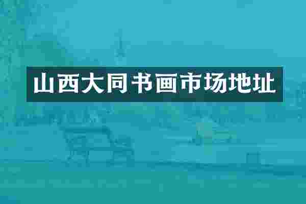 山西大同书画市场地址