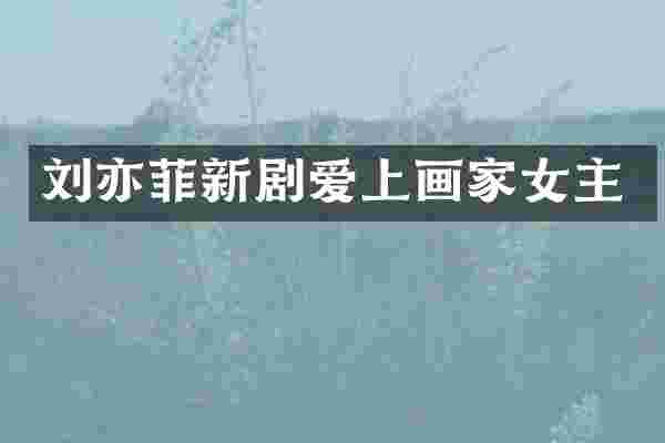 刘亦菲新剧爱上画家女主