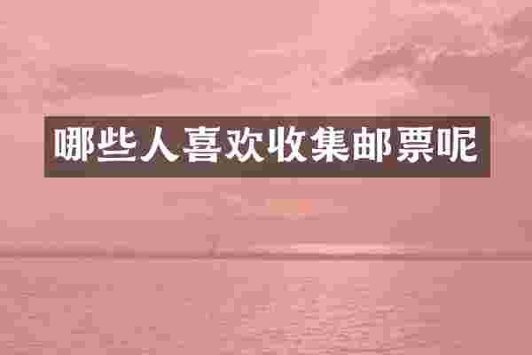 哪些人喜欢收集邮票呢