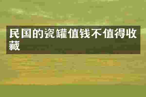 民国的瓷罐值钱不值得收藏