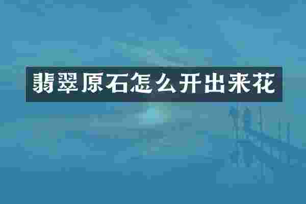 翡翠原石怎么开出来花